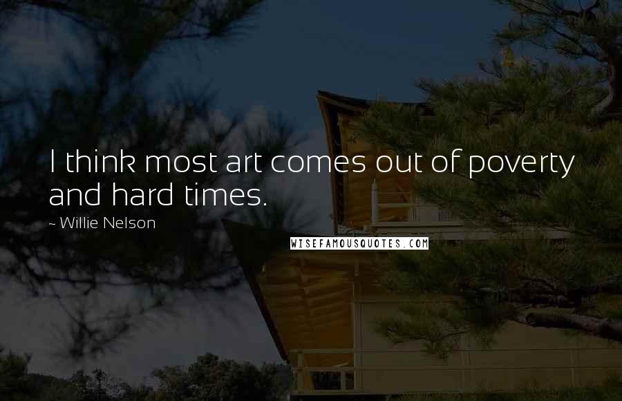Willie Nelson Quotes: I think most art comes out of poverty and hard times.