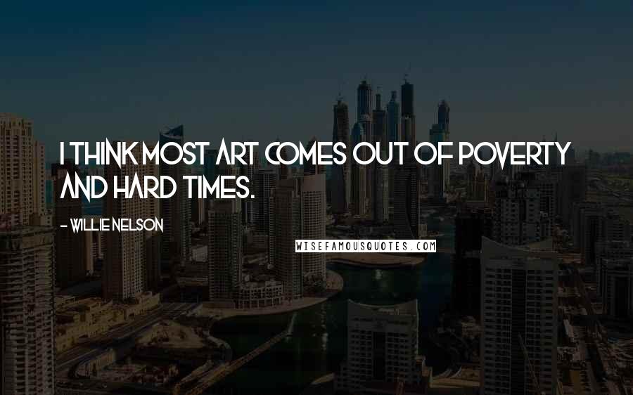 Willie Nelson Quotes: I think most art comes out of poverty and hard times.