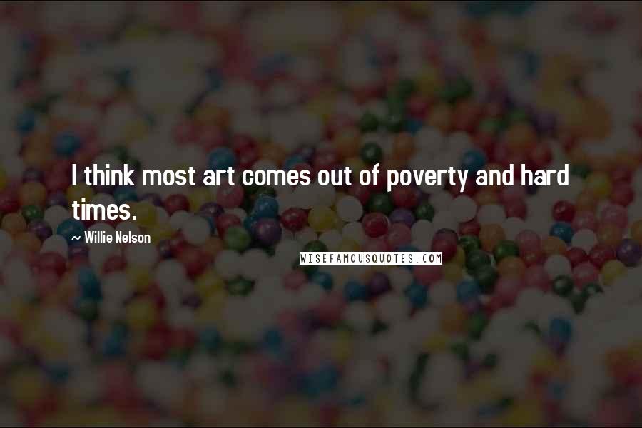 Willie Nelson Quotes: I think most art comes out of poverty and hard times.