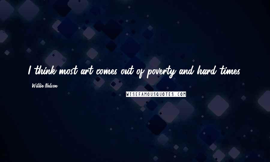 Willie Nelson Quotes: I think most art comes out of poverty and hard times.