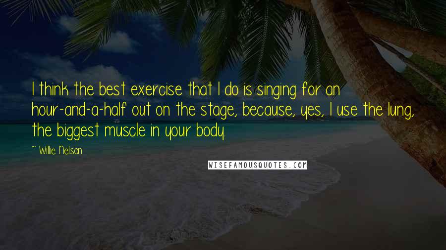 Willie Nelson Quotes: I think the best exercise that I do is singing for an hour-and-a-half out on the stage, because, yes, I use the lung, the biggest muscle in your body.