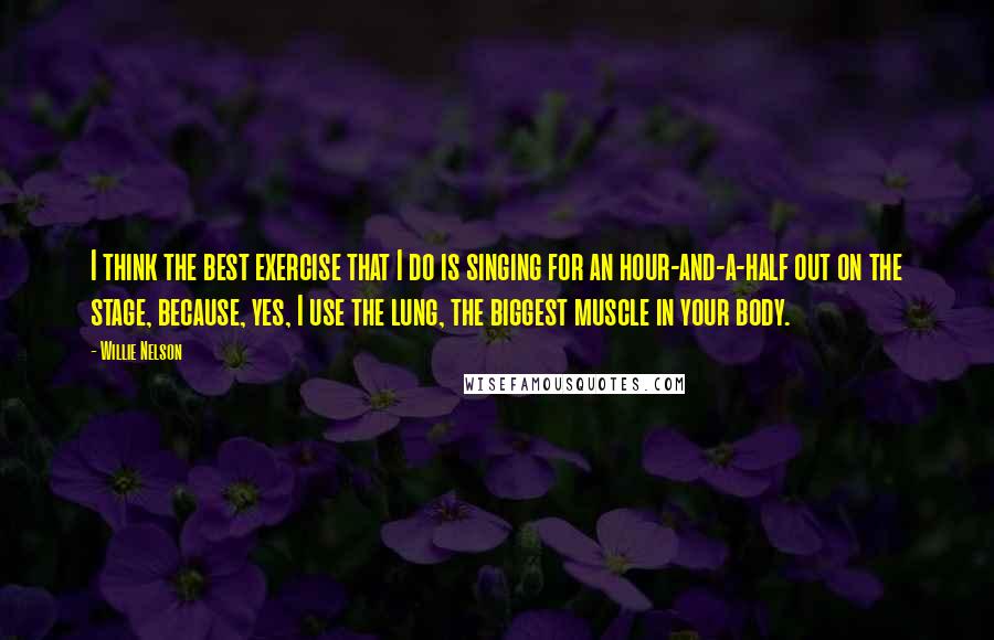 Willie Nelson Quotes: I think the best exercise that I do is singing for an hour-and-a-half out on the stage, because, yes, I use the lung, the biggest muscle in your body.