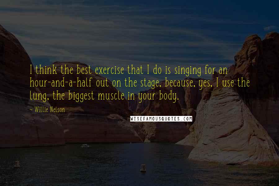 Willie Nelson Quotes: I think the best exercise that I do is singing for an hour-and-a-half out on the stage, because, yes, I use the lung, the biggest muscle in your body.