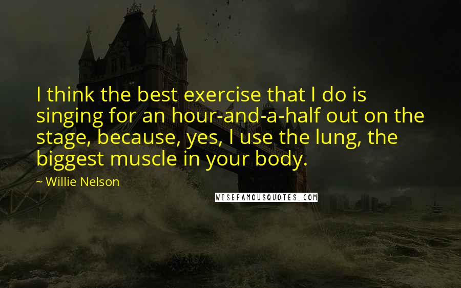Willie Nelson Quotes: I think the best exercise that I do is singing for an hour-and-a-half out on the stage, because, yes, I use the lung, the biggest muscle in your body.