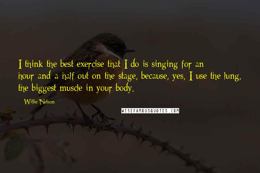 Willie Nelson Quotes: I think the best exercise that I do is singing for an hour-and-a-half out on the stage, because, yes, I use the lung, the biggest muscle in your body.