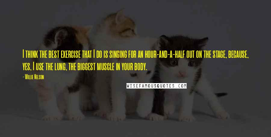 Willie Nelson Quotes: I think the best exercise that I do is singing for an hour-and-a-half out on the stage, because, yes, I use the lung, the biggest muscle in your body.