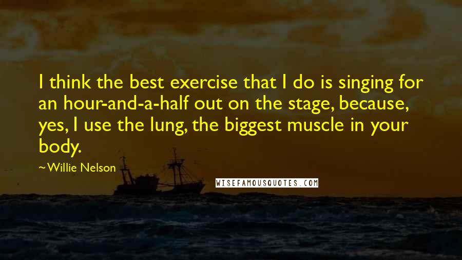 Willie Nelson Quotes: I think the best exercise that I do is singing for an hour-and-a-half out on the stage, because, yes, I use the lung, the biggest muscle in your body.