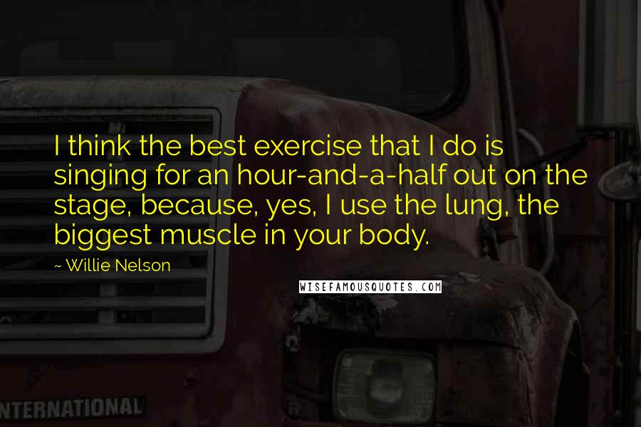 Willie Nelson Quotes: I think the best exercise that I do is singing for an hour-and-a-half out on the stage, because, yes, I use the lung, the biggest muscle in your body.