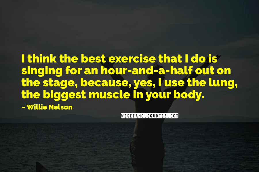 Willie Nelson Quotes: I think the best exercise that I do is singing for an hour-and-a-half out on the stage, because, yes, I use the lung, the biggest muscle in your body.