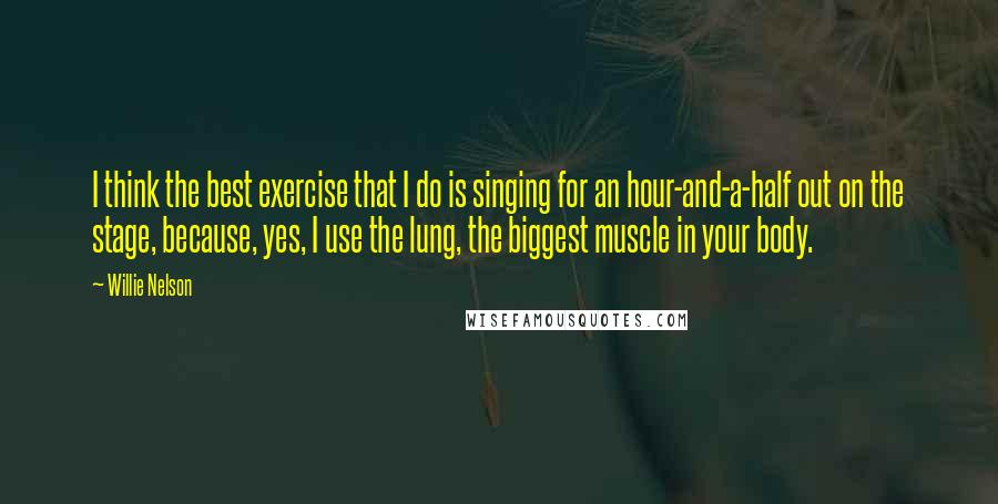 Willie Nelson Quotes: I think the best exercise that I do is singing for an hour-and-a-half out on the stage, because, yes, I use the lung, the biggest muscle in your body.