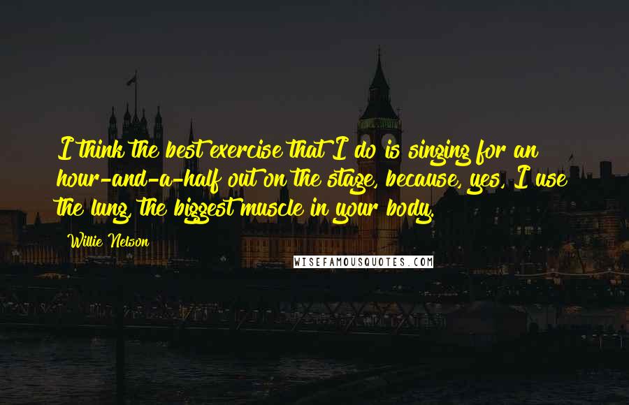 Willie Nelson Quotes: I think the best exercise that I do is singing for an hour-and-a-half out on the stage, because, yes, I use the lung, the biggest muscle in your body.