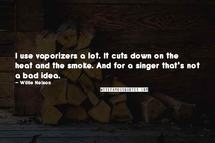 Willie Nelson Quotes: I use vaporizers a lot. It cuts down on the heat and the smoke. And for a singer that's not a bad idea.