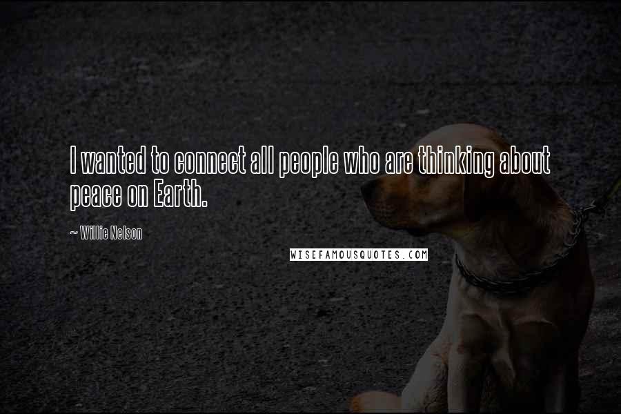 Willie Nelson Quotes: I wanted to connect all people who are thinking about peace on Earth.