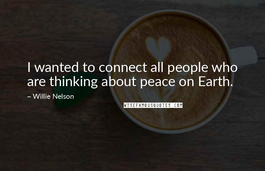 Willie Nelson Quotes: I wanted to connect all people who are thinking about peace on Earth.