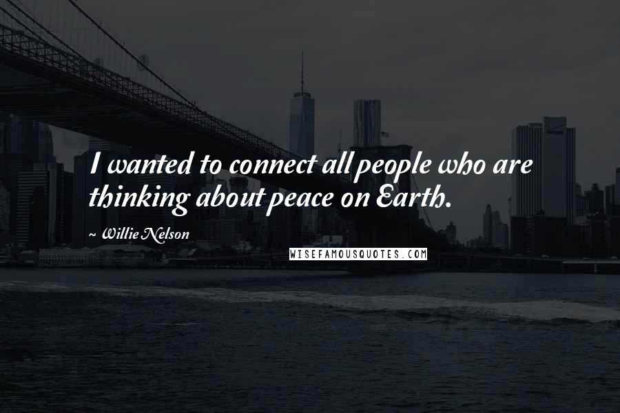 Willie Nelson Quotes: I wanted to connect all people who are thinking about peace on Earth.