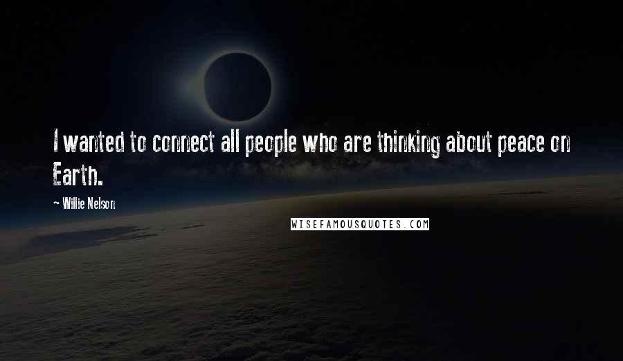 Willie Nelson Quotes: I wanted to connect all people who are thinking about peace on Earth.