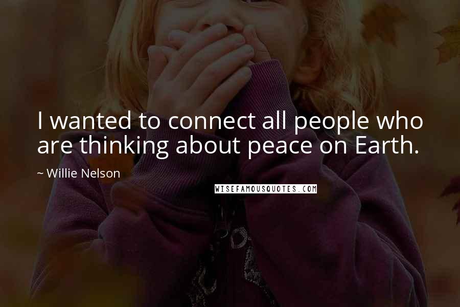 Willie Nelson Quotes: I wanted to connect all people who are thinking about peace on Earth.