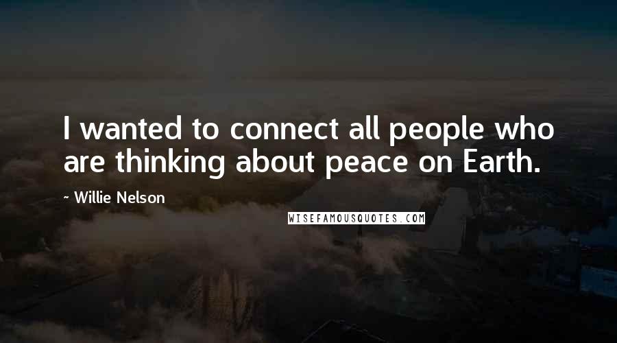 Willie Nelson Quotes: I wanted to connect all people who are thinking about peace on Earth.