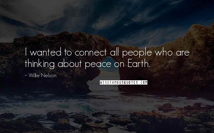 Willie Nelson Quotes: I wanted to connect all people who are thinking about peace on Earth.