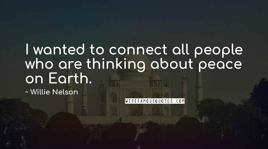 Willie Nelson Quotes: I wanted to connect all people who are thinking about peace on Earth.