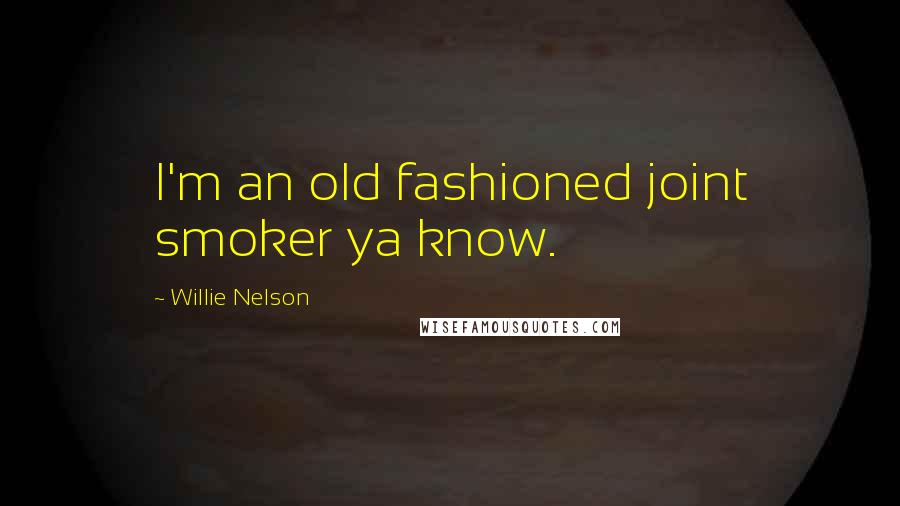 Willie Nelson Quotes: I'm an old fashioned joint smoker ya know.