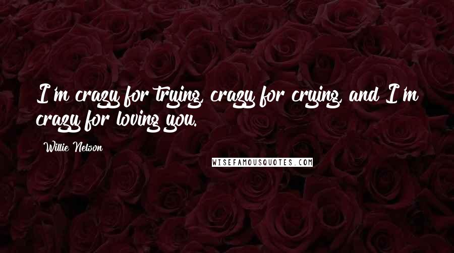 Willie Nelson Quotes: I'm crazy for trying, crazy for crying, and I'm crazy for loving you.