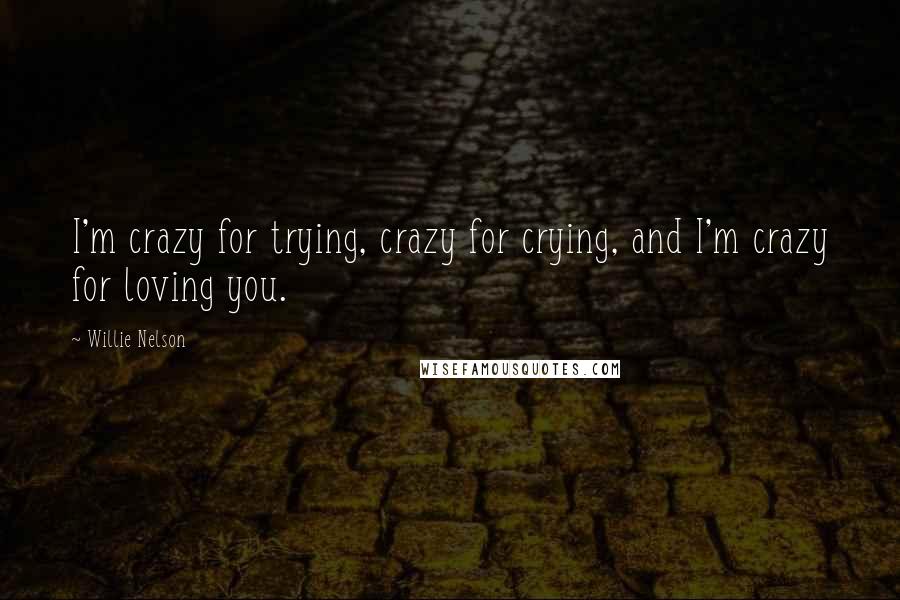 Willie Nelson Quotes: I'm crazy for trying, crazy for crying, and I'm crazy for loving you.