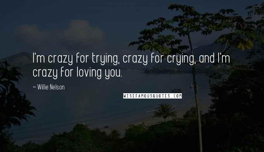 Willie Nelson Quotes: I'm crazy for trying, crazy for crying, and I'm crazy for loving you.