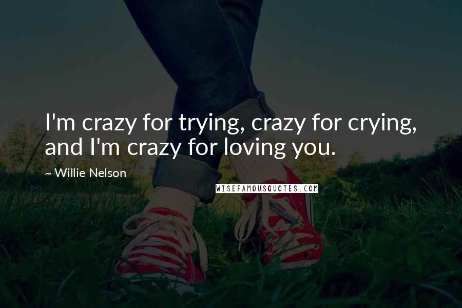 Willie Nelson Quotes: I'm crazy for trying, crazy for crying, and I'm crazy for loving you.