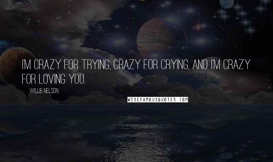 Willie Nelson Quotes: I'm crazy for trying, crazy for crying, and I'm crazy for loving you.