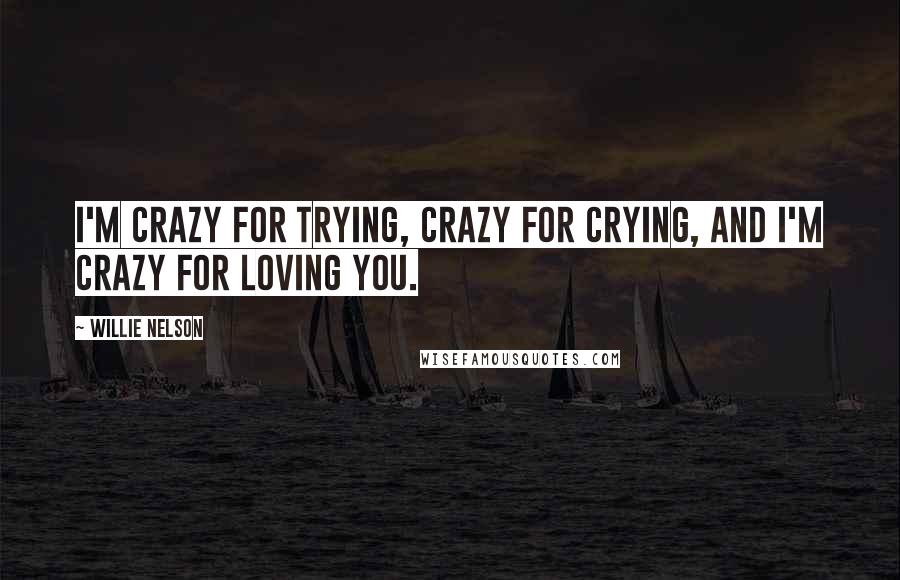 Willie Nelson Quotes: I'm crazy for trying, crazy for crying, and I'm crazy for loving you.