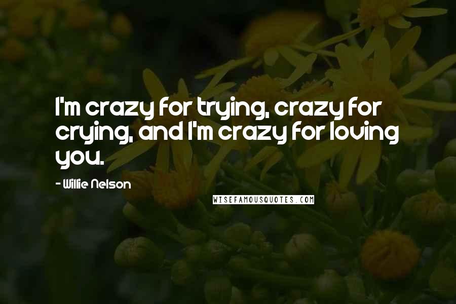 Willie Nelson Quotes: I'm crazy for trying, crazy for crying, and I'm crazy for loving you.