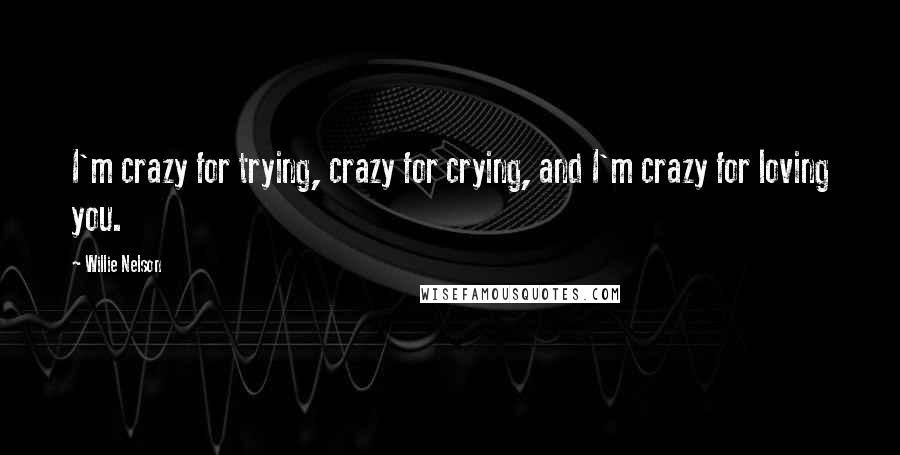 Willie Nelson Quotes: I'm crazy for trying, crazy for crying, and I'm crazy for loving you.