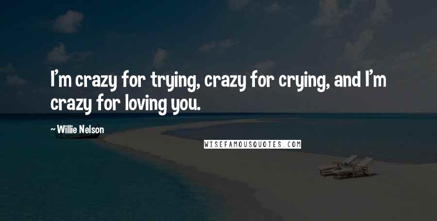 Willie Nelson Quotes: I'm crazy for trying, crazy for crying, and I'm crazy for loving you.