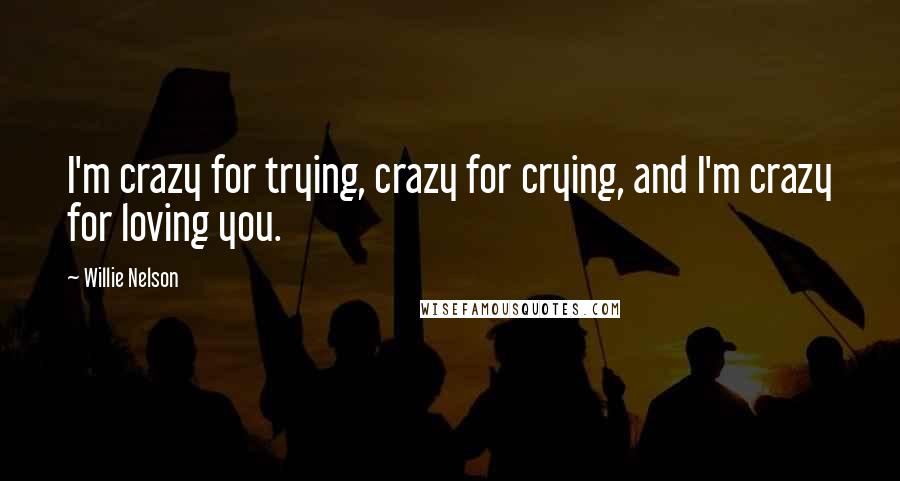 Willie Nelson Quotes: I'm crazy for trying, crazy for crying, and I'm crazy for loving you.