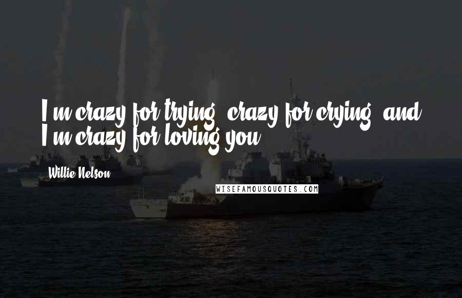 Willie Nelson Quotes: I'm crazy for trying, crazy for crying, and I'm crazy for loving you.