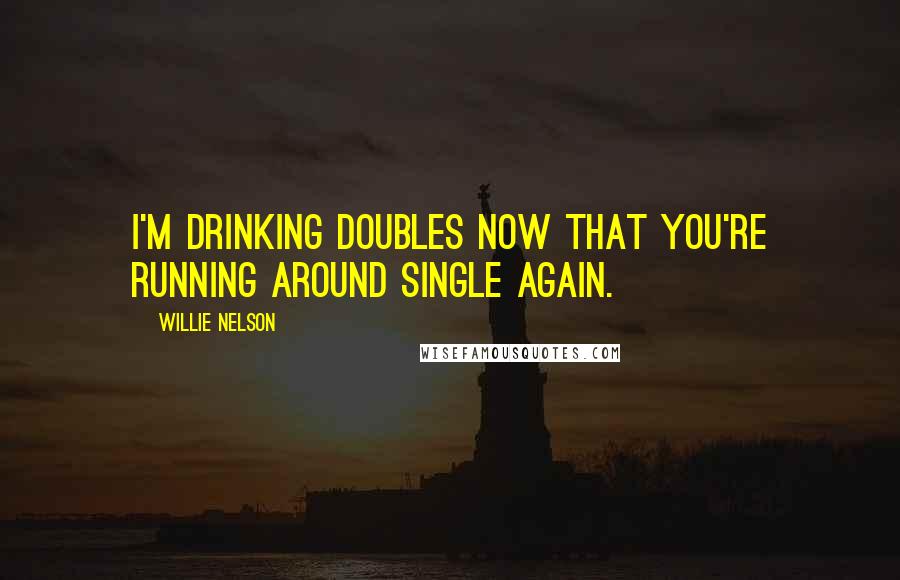 Willie Nelson Quotes: I'm drinking doubles now that you're running around single again.