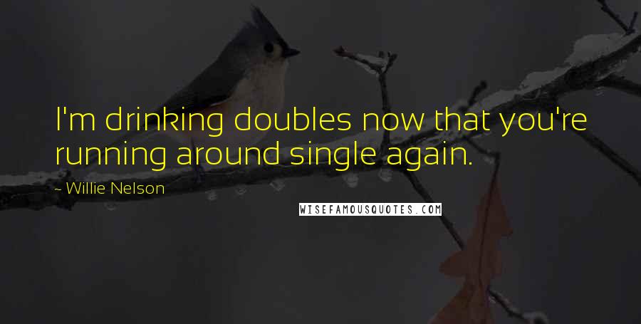 Willie Nelson Quotes: I'm drinking doubles now that you're running around single again.
