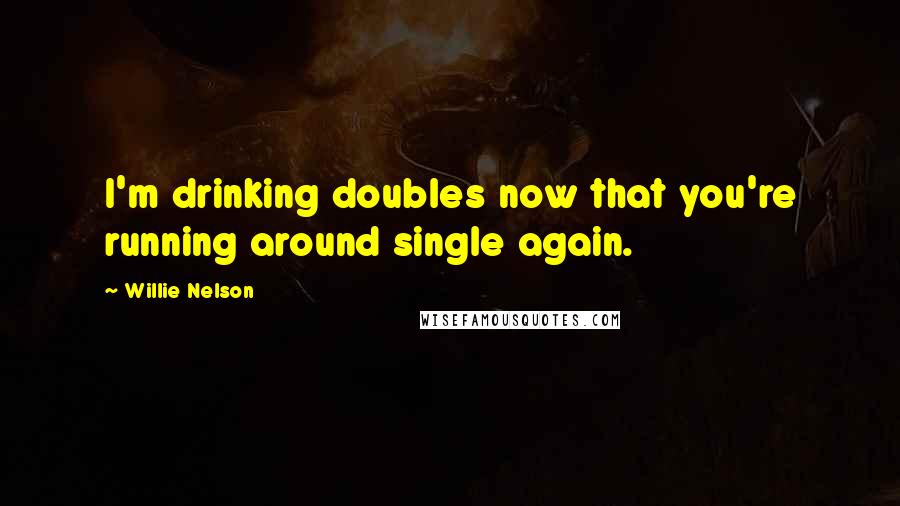 Willie Nelson Quotes: I'm drinking doubles now that you're running around single again.