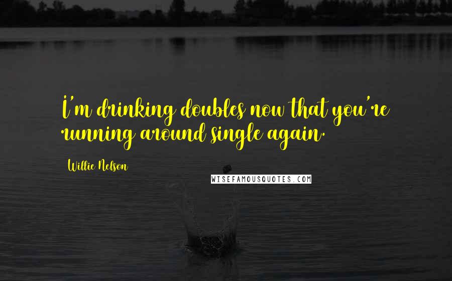 Willie Nelson Quotes: I'm drinking doubles now that you're running around single again.