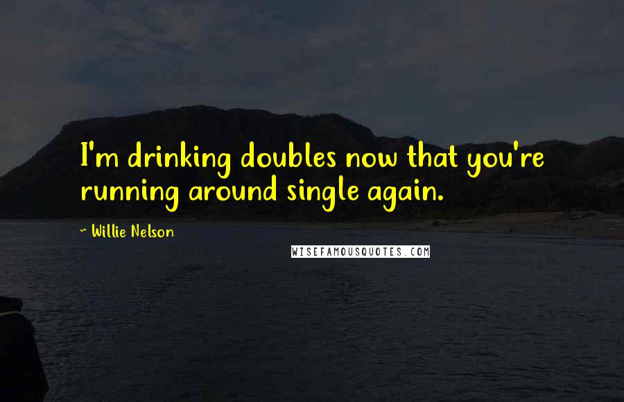 Willie Nelson Quotes: I'm drinking doubles now that you're running around single again.