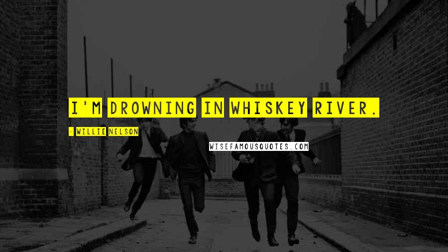 Willie Nelson Quotes: I'm drowning in whiskey river.