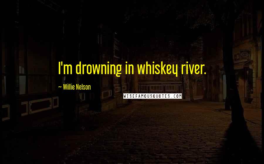Willie Nelson Quotes: I'm drowning in whiskey river.