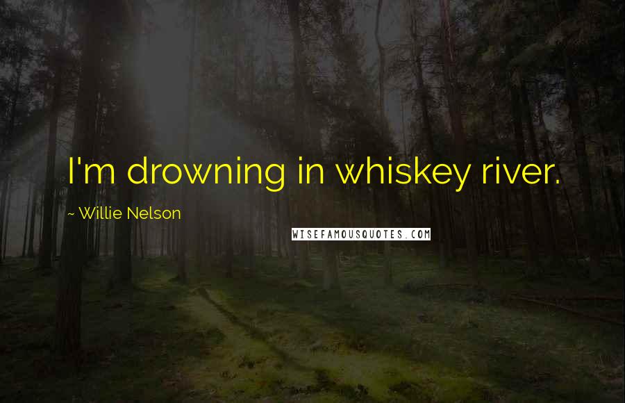 Willie Nelson Quotes: I'm drowning in whiskey river.