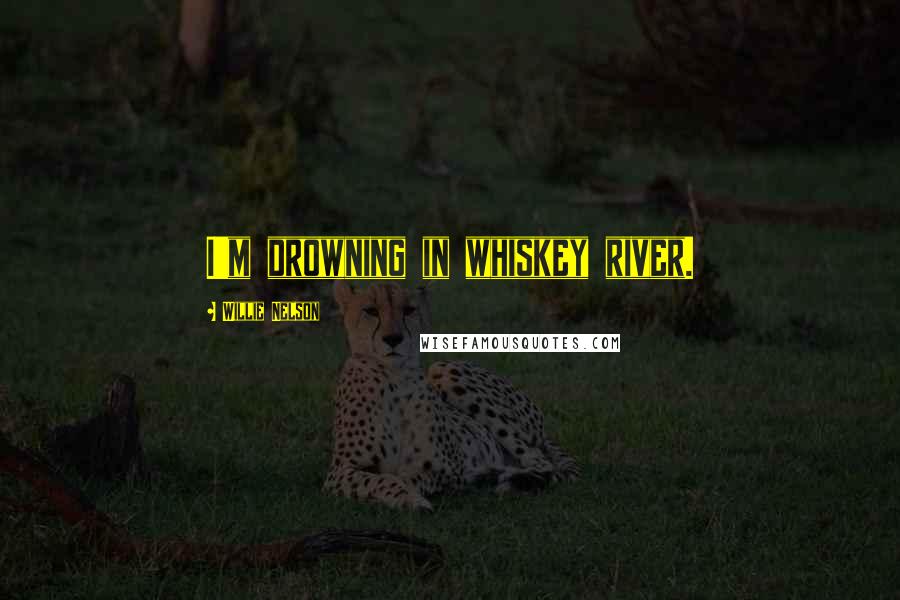 Willie Nelson Quotes: I'm drowning in whiskey river.