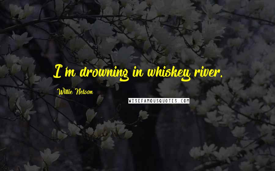 Willie Nelson Quotes: I'm drowning in whiskey river.