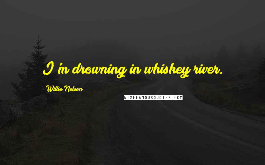 Willie Nelson Quotes: I'm drowning in whiskey river.