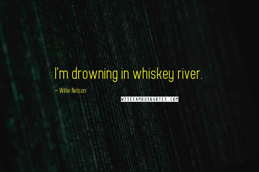 Willie Nelson Quotes: I'm drowning in whiskey river.