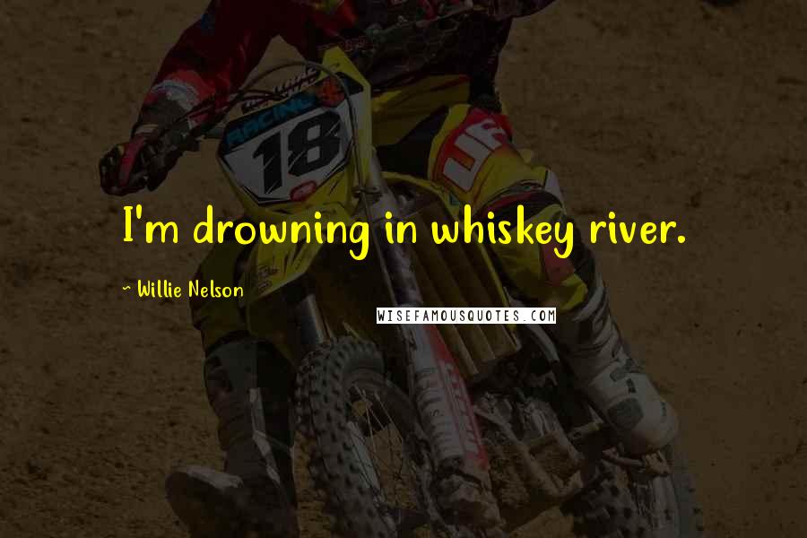 Willie Nelson Quotes: I'm drowning in whiskey river.
