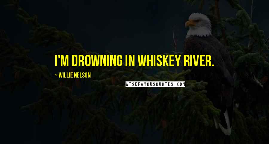 Willie Nelson Quotes: I'm drowning in whiskey river.